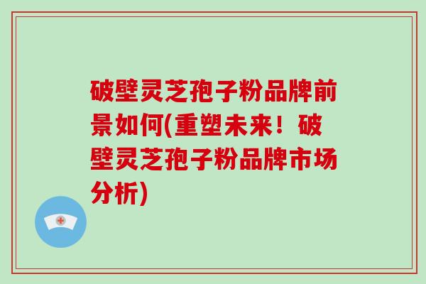 破壁灵芝孢子粉品牌前景如何(重塑未来！破壁灵芝孢子粉品牌市场分析)-第1张图片-破壁灵芝孢子粉研究指南