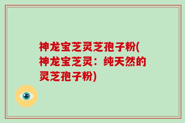 神龙宝芝灵芝孢子粉(神龙宝芝灵:纯天然的灵芝孢子粉)-第1张图片-破壁灵芝孢子粉研究指南 神龙宝芝灵芝孢子粉(神龙宝芝灵:纯天然的灵芝孢子粉)-第1张图片-破壁灵芝孢子粉研究指南
