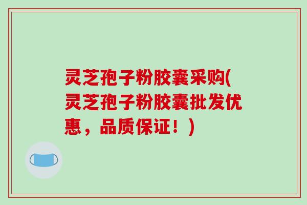 灵芝孢子粉胶囊采购(灵芝孢子粉胶囊批发优惠,品质保证!)-第1张图片-破壁灵芝孢子粉研究指南 灵芝孢子粉胶囊采购(灵芝孢子粉胶囊批发优惠,品质保证!)-第1张图片-破壁灵芝孢子粉研究指南