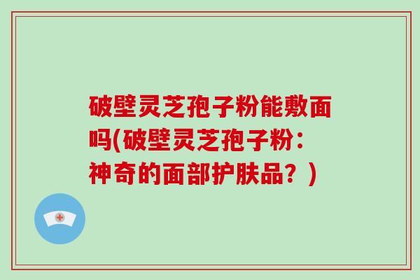 破壁灵芝孢子粉能敷面吗(破壁灵芝孢子粉：神奇的面部护肤品？)-第1张图片-破壁灵芝孢子粉研究指南
