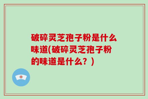 破碎灵芝孢子粉是什么味道(破碎灵芝孢子粉的味道是什么?)-第1张图片-破壁灵芝孢子粉研究指南 破碎灵芝孢子粉是什么味道(破碎灵芝孢子粉的味道是什么?)-第1张图片-破壁灵芝孢子粉研究指南