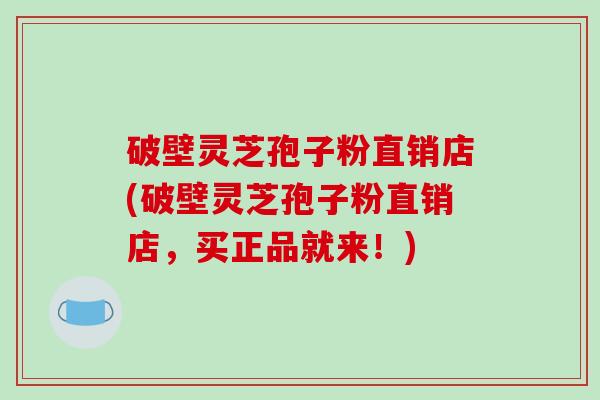 破壁灵芝孢子粉直销店(破壁灵芝孢子粉直销店,买正品就来!)-第1张图片-破壁灵芝孢子粉研究指南 破壁灵芝孢子粉直销店(破壁灵芝孢子粉直销店,买正品就来!)-第1张图片-破壁灵芝孢子粉研究指南