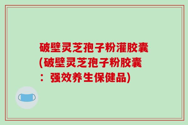 破壁灵芝孢子粉灌胶囊(破壁灵芝孢子粉胶囊:强效养生保健品)-第1张图片-破壁灵芝孢子粉研究指南 破壁灵芝孢子粉灌胶囊(破壁灵芝孢子粉胶囊:强效养生保健品)-第1张图片-破壁灵芝孢子粉研究指南