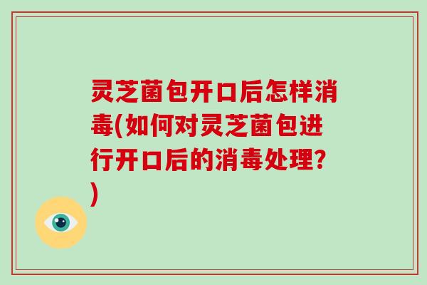 灵芝菌包开口后怎样消毒(如何对灵芝菌包进行开口后的消毒处理?)-第1张图片-破壁灵芝孢子粉研究指南 灵芝菌包开口后怎样消毒(如何对灵芝菌包进行开口后的消毒处理?)-第1张图片-破壁灵芝孢子粉研究指南