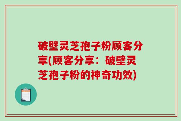 破壁灵芝孢子粉顾客分享(顾客分享:破壁灵芝孢子粉的神奇功效)-第1张图片-破壁灵芝孢子粉研究指南 破壁灵芝孢子粉顾客分享(顾客分享:破壁灵芝孢子粉的神奇功效)-第1张图片-破壁灵芝孢子粉研究指南