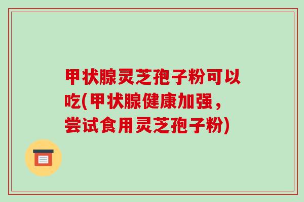 甲状腺灵芝孢子粉可以吃(甲状腺健康加强,尝试食用灵芝孢子粉)-第1张图片-破壁灵芝孢子粉研究指南 甲状腺灵芝孢子粉可以吃(甲状腺健康加强,尝试食用灵芝孢子粉)-第1张图片-破壁灵芝孢子粉研究指南