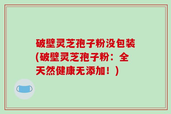 破壁灵芝孢子粉没包装(破壁灵芝孢子粉:全天然健康无添加!)-第1张图片-破壁灵芝孢子粉研究指南 破壁灵芝孢子粉没包装(破壁灵芝孢子粉:全天然健康无添加!)-第1张图片-破壁灵芝孢子粉研究指南
