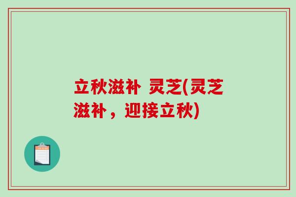 立秋滋补 灵芝(灵芝滋补,迎接立秋)-第1张图片-破壁灵芝孢子粉研究指南 立秋滋补 灵芝(灵芝滋补,迎接立秋)-第1张图片-破壁灵芝孢子粉研究指南