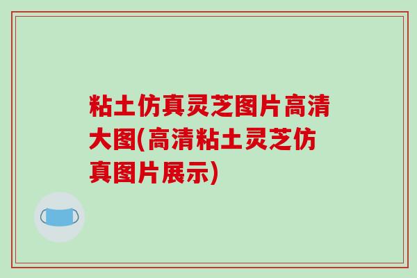 粘土仿真灵芝图片高清大图(高清粘土灵芝仿真图片展示)-第1张图片-破壁灵芝孢子粉研究指南 粘土仿真灵芝图片高清大图(高清粘土灵芝仿真图片展示)-第1张图片-破壁灵芝孢子粉研究指南