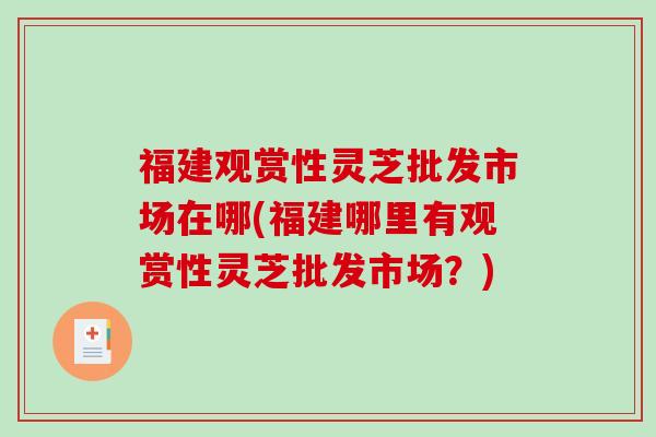 福建观赏性灵芝批发市场在哪(福建哪里有观赏性灵芝批发市场?)-第1张图片-破壁灵芝孢子粉研究指南 福建观赏性灵芝批发市场在哪(福建哪里有观赏性灵芝批发市场?)-第1张图片-破壁灵芝孢子粉研究指南