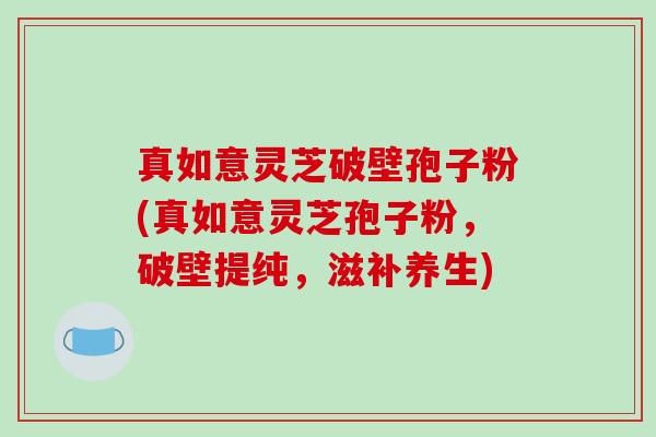 真如意灵芝破壁孢子粉(真如意灵芝孢子粉,破壁提纯,滋补养生)-第1张图片-破壁灵芝孢子粉研究指南 真如意灵芝破壁孢子粉(真如意灵芝孢子粉,破壁提纯,滋补养生)-第1张图片-破壁灵芝孢子粉研究指南