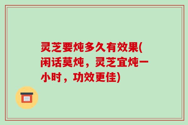 灵芝要炖多久有效果(闲话莫炖，灵芝宜炖一小时，功效更佳)-第1张图片-破壁灵芝孢子粉研究指南