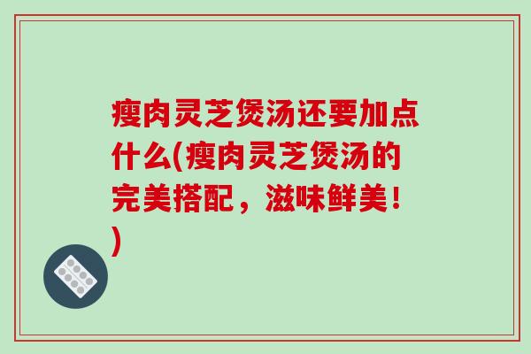 瘦肉灵芝煲汤还要加点什么(瘦肉灵芝煲汤的完美搭配,滋味鲜美!)-第1张图片-破壁灵芝孢子粉研究指南 瘦肉灵芝煲汤还要加点什么(瘦肉灵芝煲汤的完美搭配,滋味鲜美!)-第1张图片-破壁灵芝孢子粉研究指南