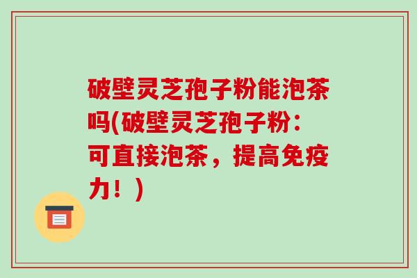破壁灵芝孢子粉能泡茶吗(破壁灵芝孢子粉:可直接泡茶,提高免疫力!)-第1张图片-破壁灵芝孢子粉研究指南 破壁灵芝孢子粉能泡茶吗(破壁灵芝孢子粉:可直接泡茶,提高免疫力!)-第1张图片-破壁灵芝孢子粉研究指南