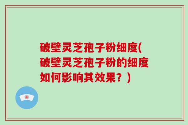 破壁灵芝孢子粉细度(破壁灵芝孢子粉的细度如何影响其效果?)-第1张图片-破壁灵芝孢子粉研究指南 破壁灵芝孢子粉细度(破壁灵芝孢子粉的细度如何影响其效果?)-第1张图片-破壁灵芝孢子粉研究指南