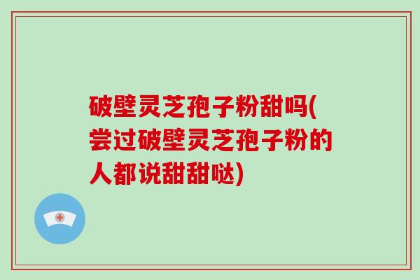 破壁灵芝孢子粉甜吗(尝过破壁灵芝孢子粉的人都说甜甜哒)-第1张图片-破壁灵芝孢子粉研究指南 破壁灵芝孢子粉甜吗(尝过破壁灵芝孢子粉的人都说甜甜哒)-第1张图片-破壁灵芝孢子粉研究指南
