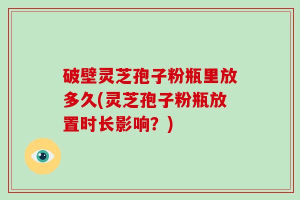 破壁灵芝孢子粉瓶里放多久(灵芝孢子粉瓶放置时长影响？)-第1张图片-破壁灵芝孢子粉研究指南