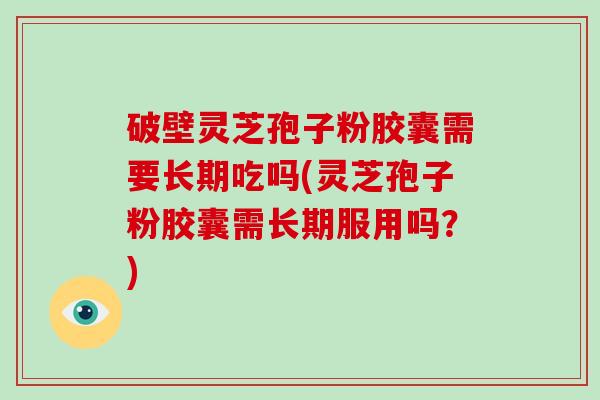 破壁灵芝孢子粉胶囊需要长期吃吗(灵芝孢子粉胶囊需长期服用吗?)-第1张图片-破壁灵芝孢子粉研究指南 破壁灵芝孢子粉胶囊需要长期吃吗(灵芝孢子粉胶囊需长期服用吗?)-第1张图片-破壁灵芝孢子粉研究指南