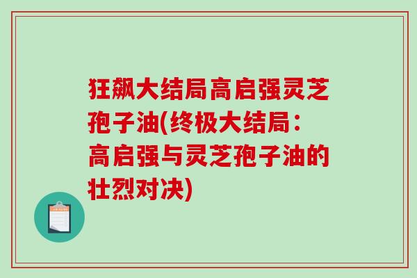 狂飙大结局高启强灵芝孢子油(终极大结局：高启强与灵芝孢子油的壮烈对决)-第1张图片-破壁灵芝孢子粉研究指南