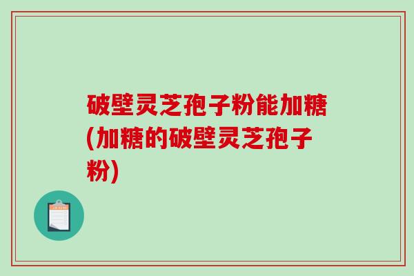 破壁灵芝孢子粉能加糖(加糖的破壁灵芝孢子粉)-第1张图片-破壁灵芝孢子粉研究指南 破壁灵芝孢子粉能加糖(加糖的破壁灵芝孢子粉)-第1张图片-破壁灵芝孢子粉研究指南