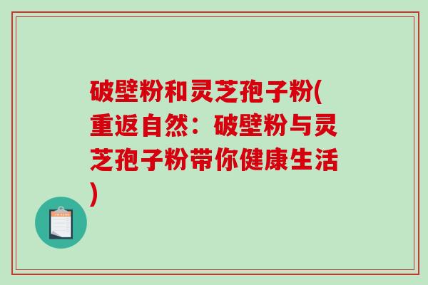 破壁粉和灵芝孢子粉(重返自然:破壁粉与灵芝孢子粉带你健康生活)-第1张图片-破壁灵芝孢子粉研究指南 破壁粉和灵芝孢子粉(重返自然:破壁粉与灵芝孢子粉带你健康生活)-第1张图片-破壁灵芝孢子粉研究指南