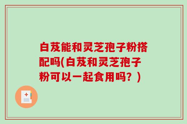 白芨能和灵芝孢子粉搭配吗(白芨和灵芝孢子粉可以一起食用吗？)-第1张图片-破壁灵芝孢子粉研究指南