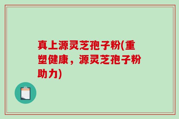 真上源灵芝孢子粉(重塑健康,源灵芝孢子粉助力)-第1张图片-破壁灵芝孢子粉研究指南 真上源灵芝孢子粉(重塑健康,源灵芝孢子粉助力)-第1张图片-破壁灵芝孢子粉研究指南