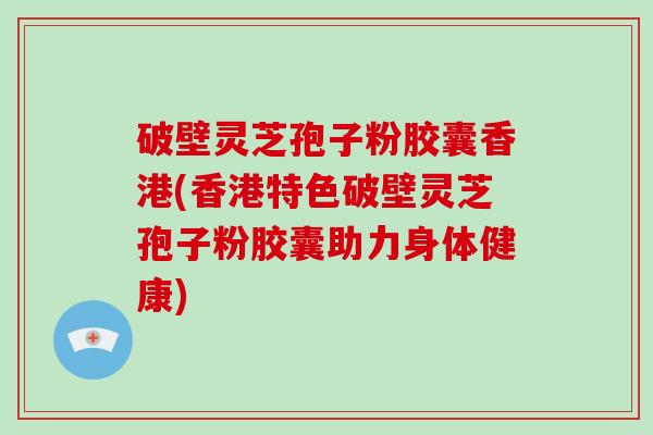 破壁灵芝孢子粉胶囊香港(香港特色破壁灵芝孢子粉胶囊助力身体健康)-第1张图片-破壁灵芝孢子粉研究指南 破壁灵芝孢子粉胶囊香港(香港特色破壁灵芝孢子粉胶囊助力身体健康)-第1张图片-破壁灵芝孢子粉研究指南