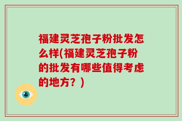 福建灵芝孢子粉批发怎么样(福建灵芝孢子粉的批发有哪些值得考虑的地方？)-第1张图片-破壁灵芝孢子粉研究指南