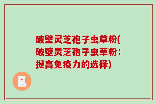 破壁灵芝孢子虫草粉(破壁灵芝孢子虫草粉:提高免疫力的选择)-第1张图片-破壁灵芝孢子粉研究指南 破壁灵芝孢子虫草粉(破壁灵芝孢子虫草粉:提高免疫力的选择)-第1张图片-破壁灵芝孢子粉研究指南