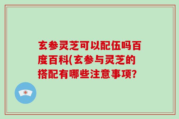 玄参灵芝可以配伍吗百度百科(玄参与灵芝的搭配有哪些注意事项?-第1张图片-破壁灵芝孢子粉研究指南 玄参灵芝可以配伍吗百度百科(玄参与灵芝的搭配有哪些注意事项?-第1张图片-破壁灵芝孢子粉研究指南