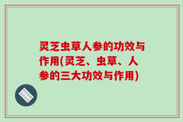 灵芝虫草人参的功效与作用(灵芝、虫草、人参的三大功效与作用)-第1张图片-破壁灵芝孢子粉研究指南