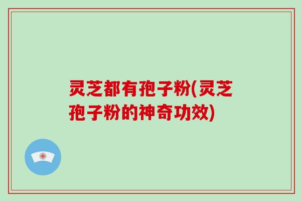 灵芝都有孢子粉(灵芝孢子粉的神奇功效)-第1张图片-破壁灵芝孢子粉研究指南 灵芝都有孢子粉(灵芝孢子粉的神奇功效)-第1张图片-破壁灵芝孢子粉研究指南