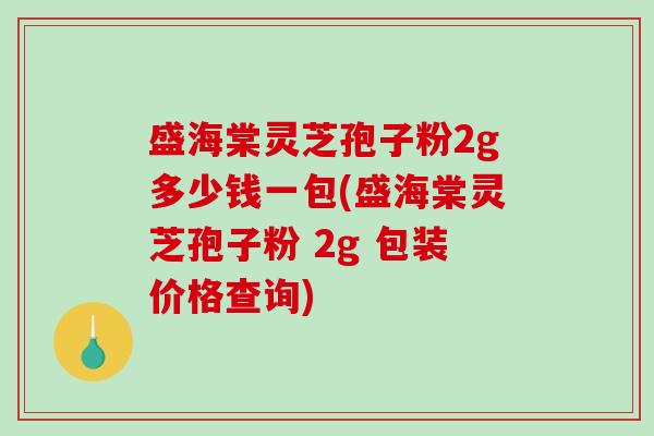 盛海棠灵芝孢子粉2g多少钱一包(盛海棠灵芝孢子粉 2g 包装价格查询)-第1张图片-破壁灵芝孢子粉研究指南