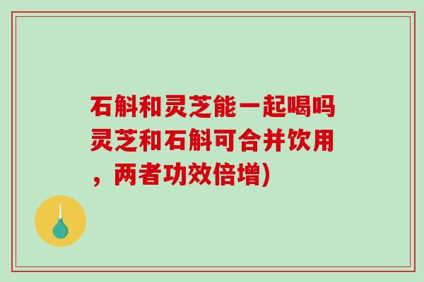 石斛和灵芝能一起喝吗灵芝和石斛可合并饮用,两者功效倍增)-第1张图片-破壁灵芝孢子粉研究指南 石斛和灵芝能一起喝吗灵芝和石斛可合并饮用,两者功效倍增)-第1张图片-破壁灵芝孢子粉研究指南