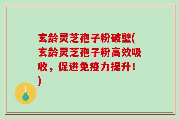 玄龄灵芝孢子粉破壁(玄龄灵芝孢子粉高效吸收，促进免疫力提升！)-第1张图片-破壁灵芝孢子粉研究指南