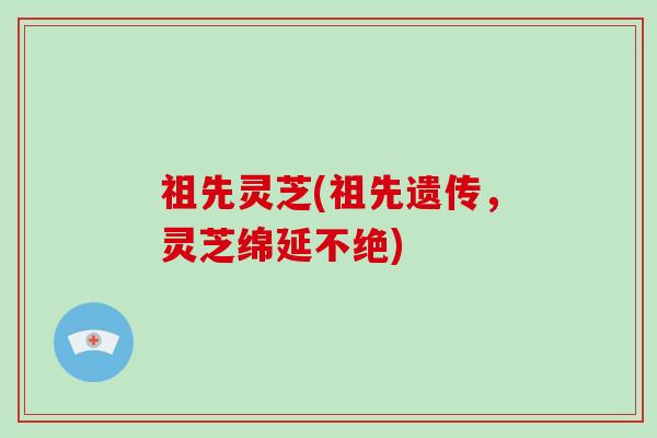 祖先灵芝(祖先遗传,灵芝绵延不绝)-第1张图片-破壁灵芝孢子粉研究指南 祖先灵芝(祖先遗传,灵芝绵延不绝)-第1张图片-破壁灵芝孢子粉研究指南