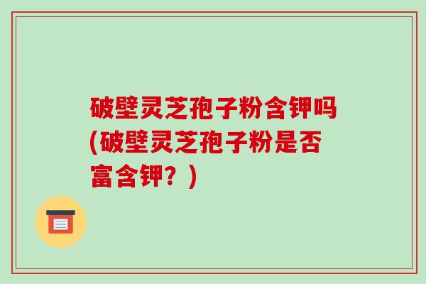 破壁灵芝孢子粉含钾吗(破壁灵芝孢子粉是否富含钾?)-第1张图片-破壁灵芝孢子粉研究指南 破壁灵芝孢子粉含钾吗(破壁灵芝孢子粉是否富含钾?)-第1张图片-破壁灵芝孢子粉研究指南
