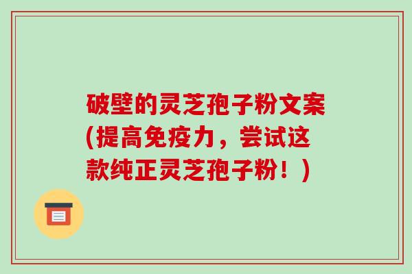 破壁的灵芝孢子粉文案(提高免疫力,尝试这款纯正灵芝孢子粉!)-第1张图片-破壁灵芝孢子粉研究指南 破壁的灵芝孢子粉文案(提高免疫力,尝试这款纯正灵芝孢子粉!)-第1张图片-破壁灵芝孢子粉研究指南