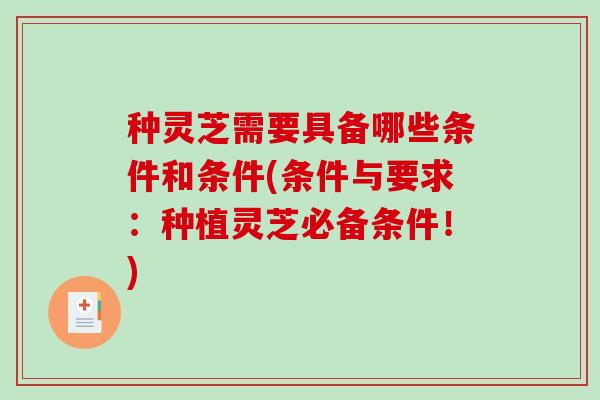 种灵芝需要具备哪些条件和条件(条件与要求:种植灵芝必备条件!)-第1张图片-破壁灵芝孢子粉研究指南 种灵芝需要具备哪些条件和条件(条件与要求:种植灵芝必备条件!)-第1张图片-破壁灵芝孢子粉研究指南