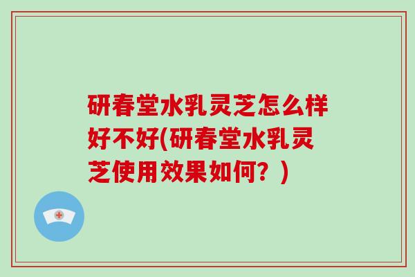 研春堂水乳灵芝怎么样好不好(研春堂水乳灵芝使用效果如何?)-第1张图片-破壁灵芝孢子粉研究指南 研春堂水乳灵芝怎么样好不好(研春堂水乳灵芝使用效果如何?)-第1张图片-破壁灵芝孢子粉研究指南