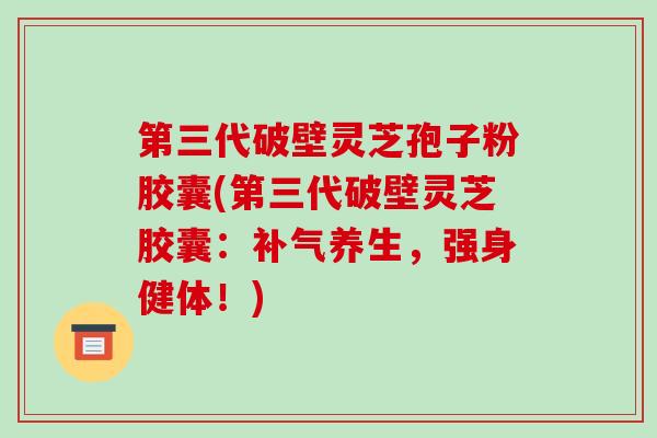 第三代破壁灵芝孢子粉胶囊(第三代破壁灵芝胶囊:补气养生,强身健体!)-第1张图片-破壁灵芝孢子粉研究指南 第三代破壁灵芝孢子粉胶囊(第三代破壁灵芝胶囊:补气养生,强身健体!)-第1张图片-破壁灵芝孢子粉研究指南