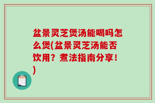 盆景灵芝煲汤能喝吗怎么煲(盆景灵芝汤能否饮用?煮法指南分享!)-第1张图片-破壁灵芝孢子粉研究指南 盆景灵芝煲汤能喝吗怎么煲(盆景灵芝汤能否饮用?煮法指南分享!)-第1张图片-破壁灵芝孢子粉研究指南