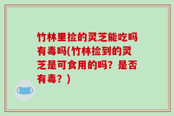竹林里捡的灵芝能吃吗有毒吗(竹林捡到的灵芝是可食用的吗?是否有毒?)-第1张图片-破壁灵芝孢子粉研究指南 竹林里捡的灵芝能吃吗有毒吗(竹林捡到的灵芝是可食用的吗?是否有毒?)-第1张图片-破壁灵芝孢子粉研究指南