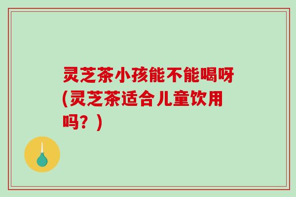 灵芝茶小孩能不能喝呀(灵芝茶适合儿童饮用吗?)-第1张图片-破壁灵芝孢子粉研究指南 灵芝茶小孩能不能喝呀(灵芝茶适合儿童饮用吗?)-第1张图片-破壁灵芝孢子粉研究指南