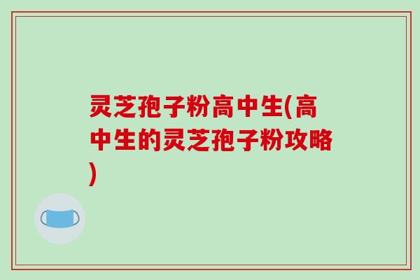 灵芝孢子粉高中生(高中生的灵芝孢子粉攻略)-第1张图片-破壁灵芝孢子粉研究指南 灵芝孢子粉高中生(高中生的灵芝孢子粉攻略)-第1张图片-破壁灵芝孢子粉研究指南