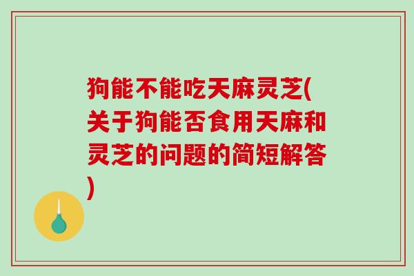 狗能不能吃天麻灵芝(关于狗能否食用天麻和灵芝的问题的简短解答)-第1张图片-破壁灵芝孢子粉研究指南