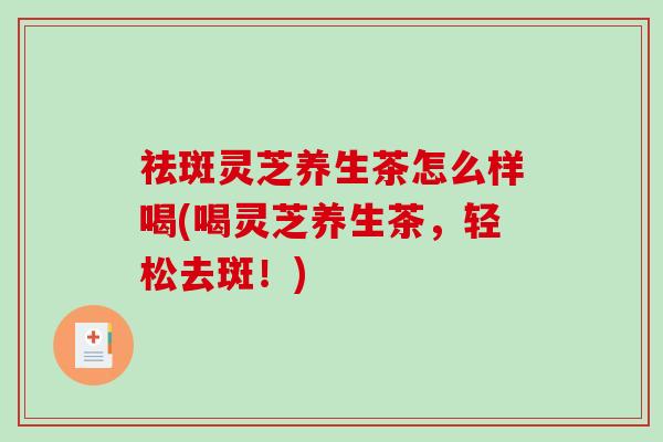 祛斑灵芝养生茶怎么样喝(喝灵芝养生茶,轻松去斑!)-第1张图片-破壁灵芝孢子粉研究指南 祛斑灵芝养生茶怎么样喝(喝灵芝养生茶,轻松去斑!)-第1张图片-破壁灵芝孢子粉研究指南