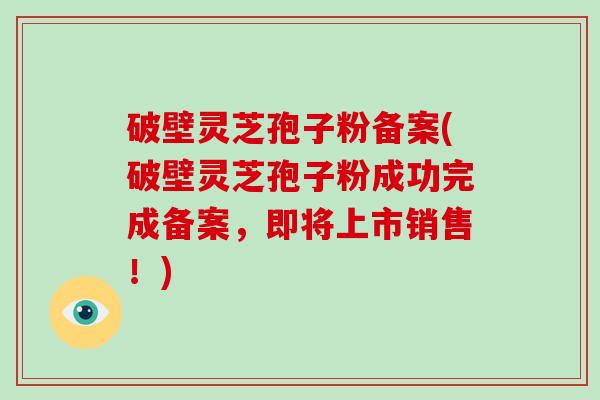 破壁灵芝孢子粉备案(破壁灵芝孢子粉成功完成备案,即将上市销售!)-第1张图片-破壁灵芝孢子粉研究指南 破壁灵芝孢子粉备案(破壁灵芝孢子粉成功完成备案,即将上市销售!)-第1张图片-破壁灵芝孢子粉研究指南