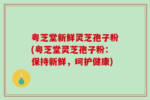 粤芝堂新鲜灵芝孢子粉(粤芝堂灵芝孢子粉：保持新鲜，呵护健康)-第1张图片-破壁灵芝孢子粉研究指南